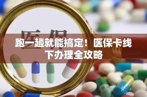 跑一趟就能搞定！医保卡线下办理全攻略